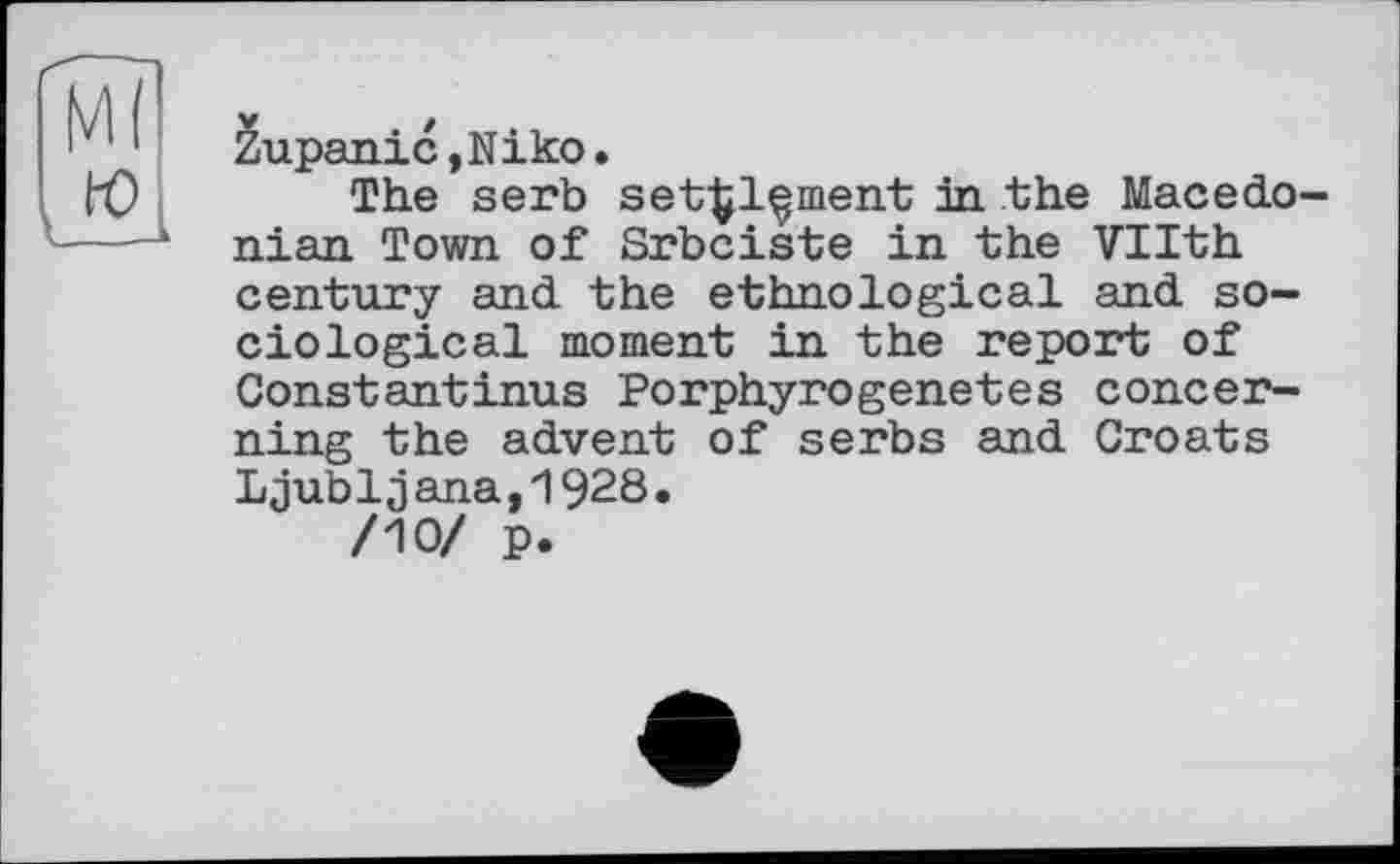 ﻿Zupanic,Niko.
The serb set^l^ment in the Macedonian Town of Srbciste in the Vllth century and the ethnological and sociological moment in the report of Constantinus Porphyrogenetes concerning the advent of serbs and Croats Ljub1j ana,1928•
/10/ p.